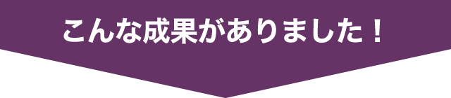 こんな成果がありました!