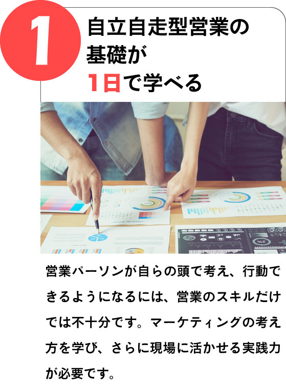 (1)自立自走型営業の基礎が1日で学べる｜営業パーソンが自らの頭で考え、行動できるようになるには、営業のスキルだけでは不十分です。マーケティングの考え方を学び、さらに現場に活かせる実践力が必要です。