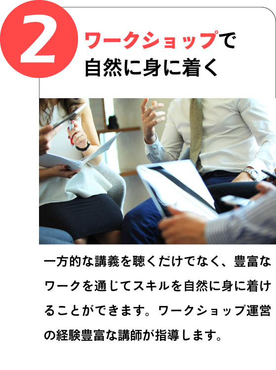 (2)ワークショップで自然に身に着く｜一方的な講義を聴くだけでなく、豊富なワークを通じてスキルを自然に身に着けることができます。ワークショップ運営の経験豊富な講師が指導します。