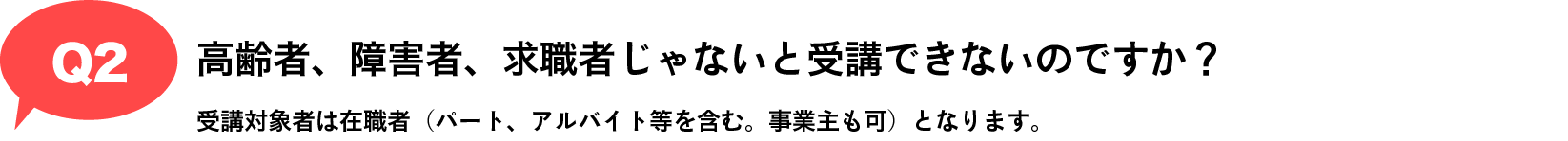 Q2 高齢者、障害者、求職者じゃないと受講できないのですか？｜受講対象者は在職者（パート、アルバイト等を含む。事業主も可）となります。

