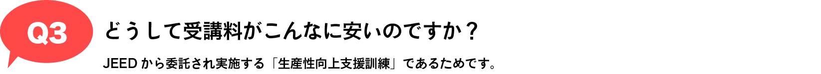 Q3 どうして受講料がこんなに安いのですか？｜JEEDから委託され実施する「生産性向上支援訓練」であるためです。