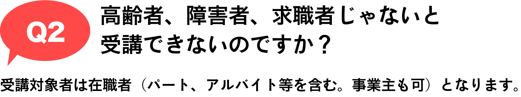 Q2 高齢者、障害者、求職者じゃないと受講できないのですか？｜受講対象者は在職者（パート、アルバイト等を含む。事業主も可）となります。

