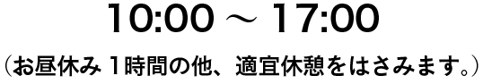 10:00～17:00（お昼休み1時間の他、適宜休憩をはさみます。）