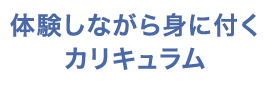 体験しながら身に付くカリキュラム