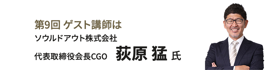 第9回 ゲスト講師は荻原 猛氏　ソウルドアウト株式会社 代表取締役会長CGO