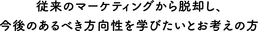 従来のマーケティングから脱却し、今後のあるべき方向性を学びたいとお考えの方